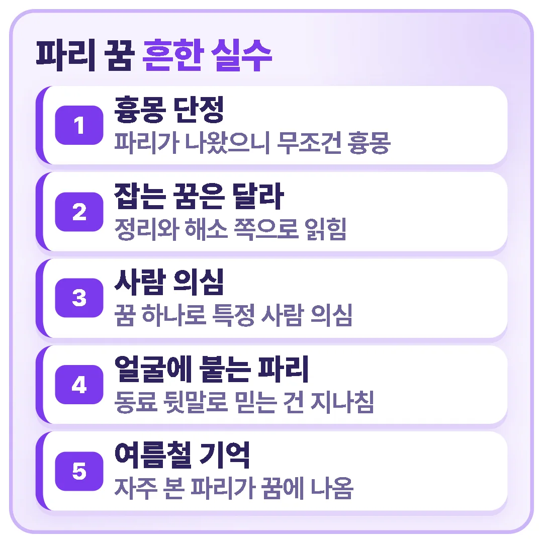 파리 꿈을 무조건 흉몽으로 단정하거나 꿈 하나로 특정 사람을 의심하는 것은 흔한 실수이며, 여름철에 본 파리가 그대로 꿈에 나왔을 수도 있습니다.